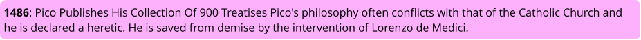 1486: Pico Publishes His Collection Of 900 Treatises Pico's philosophy often conflicts with that of the Catholic Church and he is declared a heretic. He is saved from demise by the intervention of Lorenzo de Medici.
