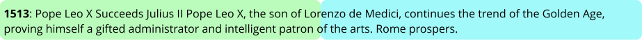 1513: Pope Leo X Succeeds Julius II Pope Leo X, the son of Lorenzo de Medici, continues the trend of the Golden Age, proving himself a gifted administrator and intelligent patron of the arts. Rome prospers.