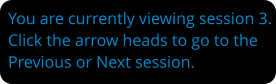 You are currently viewing session 3. Click the arrow heads to go to the Previous or Next session.