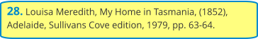 28. Louisa Meredith, My Home in Tasmania, (1852), Adelaide, Sullivans Cove edition, 1979, pp. 63-64.
