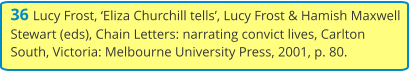 36 Lucy Frost, ‘Eliza Churchill tells’, Lucy Frost & Hamish Maxwell Stewart (eds), Chain Letters: narrating convict lives, Carlton South, Victoria: Melbourne University Press, 2001, p. 80.