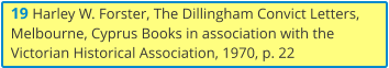 19 Harley W. Forster, The Dillingham Convict Letters, Melbourne, Cyprus Books in association with the Victorian Historical Association, 1970, p. 22