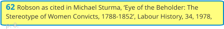 62 Robson as cited in Michael Sturma, ‘Eye of the Beholder: The Stereotype of Women Convicts, 1788-1852’, Labour History, 34, 1978, p. 8.