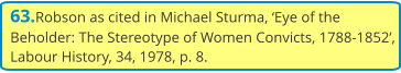63.Robson as cited in Michael Sturma, ‘Eye of the Beholder: The Stereotype of Women Convicts, 1788-1852’, Labour History, 34, 1978, p. 8.