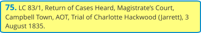 75. LC 83/1, Return of Cases Heard, Magistrate’s Court, Campbell Town, AOT, Trial of Charlotte Hackwood (Jarrett), 3 August 1835.