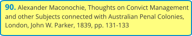 90. Alexander Maconochie, Thoughts on Convict Management and other Subjects connected with Australian Penal Colonies, London, John W. Parker, 1839, pp. 131-133