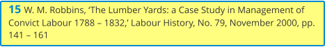 15 W. M. Robbins, ‘The Lumber Yards: a Case Study in Management of Convict Labour 1788 – 1832,’ Labour History, No. 79, November 2000, pp. 141 – 161