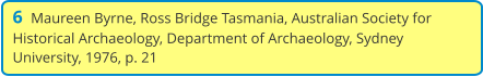 6  Maureen Byrne, Ross Bridge Tasmania, Australian Society for Historical Archaeology, Department of Archaeology, Sydney University, 1976, p. 21