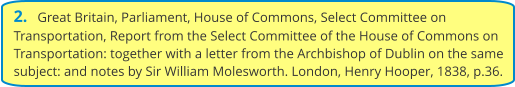 2.   Great Britain, Parliament, House of Commons, Select Committee on Transportation, Report from the Select Committee of the House of Commons on Transportation: together with a letter from the Archbishop of Dublin on the same subject: and notes by Sir William Molesworth. London, Henry Hooper, 1838, p.36.