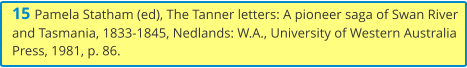 15 Pamela Statham (ed), The Tanner letters: A pioneer saga of Swan River and Tasmania, 1833-1845, Nedlands: W.A., University of Western Australia Press, 1981, p. 86.
