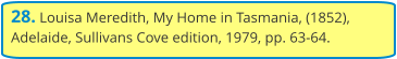 28. Louisa Meredith, My Home in Tasmania, (1852), Adelaide, Sullivans Cove edition, 1979, pp. 63-64.