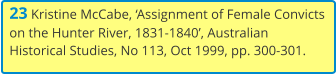 23 Kristine McCabe, ‘Assignment of Female Convicts on the Hunter River, 1831-1840’, Australian Historical Studies, No 113, Oct 1999, pp. 300-301.
