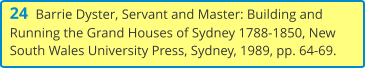 24  Barrie Dyster, Servant and Master: Building and Running the Grand Houses of Sydney 1788-1850, New South Wales University Press, Sydney, 1989, pp. 64-69.