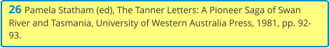 26 Pamela Statham (ed), The Tanner Letters: A Pioneer Saga of Swan River and Tasmania, University of Western Australia Press, 1981, pp. 92-93.