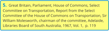 5.  Great Britain, Parliament, House of Commons, Select Committee on Transportation, Report from the Select Committee of the House of Commons on Transportation, Sir William Molesworth, chairman of the committee, Adelaide, Libraries Board of South Australia, 1967, Vol. 1,  p. 119