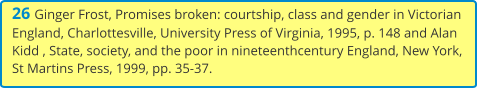 26 Ginger Frost, Promises broken: courtship, class and gender in Victorian England, Charlottesville, University Press of Virginia, 1995, p. 148 and Alan Kidd , State, society, and the poor in nineteenthcentury England, New York, St Martins Press, 1999, pp. 35-37.