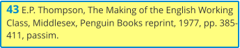 43 E.P. Thompson, The Making of the English Working Class, Middlesex, Penguin Books reprint, 1977, pp. 385-411, passim.