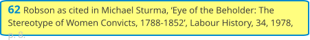 62 Robson as cited in Michael Sturma, ‘Eye of the Beholder: The Stereotype of Women Convicts, 1788-1852’, Labour History, 34, 1978, p. 8.