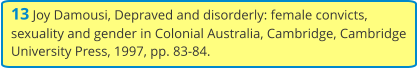 13 Joy Damousi, Depraved and disorderly: female convicts, sexuality and gender in Colonial Australia, Cambridge, Cambridge University Press, 1997, pp. 83-84.