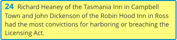 24  Richard Heaney of the Tasmania Inn in Campbell Town and John Dickenson of the Robin Hood Inn in Ross had the most convictions for harboring or breaching the Licensing Act.