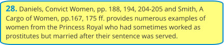 28. Daniels, Convict Women, pp. 188, 194, 204-205 and Smith, A Cargo of Women, pp.167, 175 ff. provides numerous examples of women from the Princess Royal who had sometimes worked as prostitutes but married after their sentence was served.