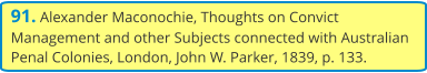 91. Alexander Maconochie, Thoughts on Convict Management and other Subjects connected with Australian Penal Colonies, London, John W. Parker, 1839, p. 133.