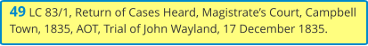 49 LC 83/1, Return of Cases Heard, Magistrate’s Court, Campbell Town, 1835, AOT, Trial of John Wayland, 17 December 1835.