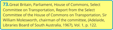 73.Great Britain, Parliament, House of Commons, Select Committee on Transportation, Report from the Select Committee of the House of Commons on Transportation, Sir William Molesworth, chairman of the committee, (Adelaide, Libraries Board of South Australia, 1967), Vol. 1, p. 122.