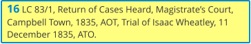 16 LC 83/1, Return of Cases Heard, Magistrate’s Court, Campbell Town, 1835, AOT, Trial of Isaac Wheatley, 11 December 1835, ATO.
