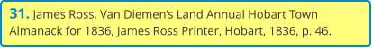 31. James Ross, Van Diemen’s Land Annual Hobart Town Almanack for 1836, James Ross Printer, Hobart, 1836, p. 46.