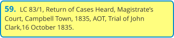 59.  LC 83/1, Return of Cases Heard, Magistrate’s Court, Campbell Town, 1835, AOT, Trial of John Clark,16 October 1835.