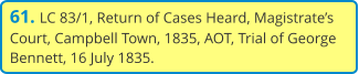 61. LC 83/1, Return of Cases Heard, Magistrate’s Court, Campbell Town, 1835, AOT, Trial of George Bennett, 16 July 1835.