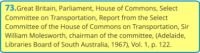 73.Great Britain, Parliament, House of Commons, Select Committee on Transportation, Report from the Select Committee of the House of Commons on Transportation, Sir William Molesworth, chairman of the committee, (Adelaide, Libraries Board of South Australia, 1967), Vol. 1, p. 122.