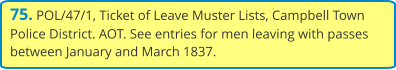 75. POL/47/1, Ticket of Leave Muster Lists, Campbell Town Police District. AOT. See entries for men leaving with passes between January and March 1837.