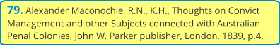 79. Alexander Maconochie, R.N., K.H., Thoughts on Convict Management and other Subjects connected with Australian Penal Colonies, John W. Parker publisher, London, 1839, p.4.