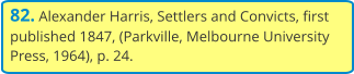 82. Alexander Harris, Settlers and Convicts, first published 1847, (Parkville, Melbourne University Press, 1964), p. 24.