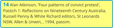 14 Alan Atkinson, ‘Four patterns of convict protest’, Pastich 1: Reflections on Nineteenth Century Australia, Russell Penny & White Richard editors, St Leonards NSW, Allen & Unwin, , 1994, passim.