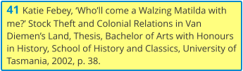 41 Katie Febey, ‘Who’ll come a Walzing Matilda with me?’ Stock Theft and Colonial Relations in Van Diemen’s Land, Thesis, Bachelor of Arts with Honours in History, School of History and Classics, University of Tasmania, 2002, p. 38.