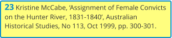 23 Kristine McCabe, ‘Assignment of Female Convicts on the Hunter River, 1831-1840’, Australian Historical Studies, No 113, Oct 1999, pp. 300-301.