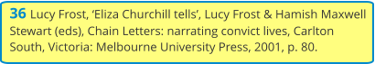 36 Lucy Frost, ‘Eliza Churchill tells’, Lucy Frost & Hamish Maxwell Stewart (eds), Chain Letters: narrating convict lives, Carlton South, Victoria: Melbourne University Press, 2001, p. 80.