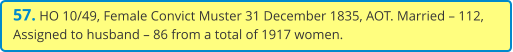 57. HO 10/49, Female Convict Muster 31 December 1835, AOT. Married – 112, Assigned to husband – 86 from a total of 1917 women.