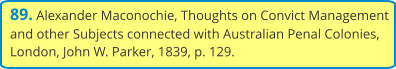 89. Alexander Maconochie, Thoughts on Convict Management and other Subjects connected with Australian Penal Colonies, London, John W. Parker, 1839, p. 129.
