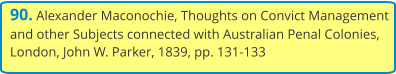 90. Alexander Maconochie, Thoughts on Convict Management and other Subjects connected with Australian Penal Colonies, London, John W. Parker, 1839, pp. 131-133