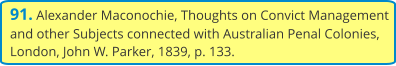 91. Alexander Maconochie, Thoughts on Convict Management and other Subjects connected with Australian Penal Colonies, London, John W. Parker, 1839, p. 133.