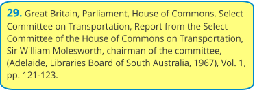 29. Great Britain, Parliament, House of Commons, Select Committee on Transportation, Report from the Select Committee of the House of Commons on Transportation, Sir William Molesworth, chairman of the committee, (Adelaide, Libraries Board of South Australia, 1967), Vol. 1, pp. 121-123.