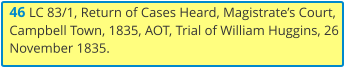 46 LC 83/1, Return of Cases Heard, Magistrate’s Court, Campbell Town, 1835, AOT, Trial of William Huggins, 26 November 1835.