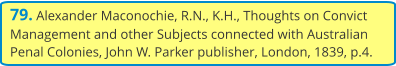 79. Alexander Maconochie, R.N., K.H., Thoughts on Convict Management and other Subjects connected with Australian Penal Colonies, John W. Parker publisher, London, 1839, p.4.