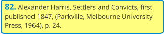 82. Alexander Harris, Settlers and Convicts, first published 1847, (Parkville, Melbourne University Press, 1964), p. 24.