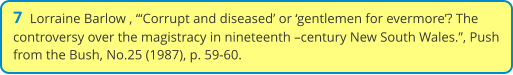 7  Lorraine Barlow , “‘Corrupt and diseased’ or ‘gentlemen for evermore’? The controversy over the magistracy in nineteenth –century New South Wales.”, Push from the Bush, No.25 (1987), p. 59-60.
