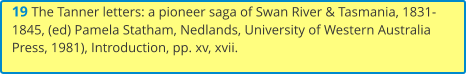 19 The Tanner letters: a pioneer saga of Swan River & Tasmania, 1831-1845, (ed) Pamela Statham, Nedlands, University of Western Australia Press, 1981), Introduction, pp. xv, xvii.
